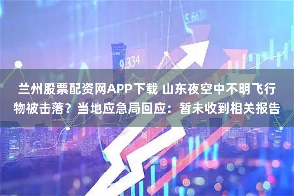 兰州股票配资网APP下载 山东夜空中不明飞行物被击落？当地应急局回应：暂未收到相关报告