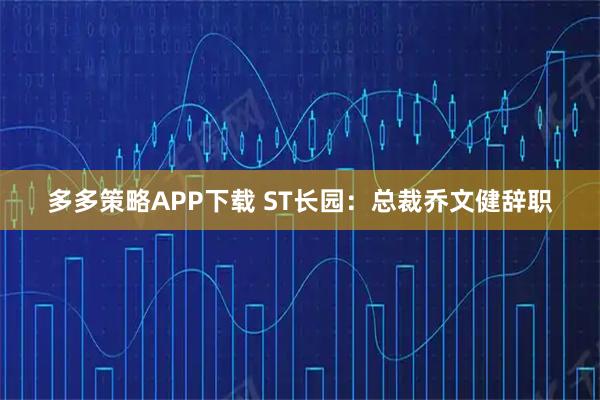多多策略APP下载 ST长园：总裁乔文健辞职