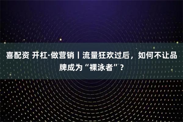 喜配资 开杠·做营销丨流量狂欢过后，如何不让品牌成为“裸泳者”？