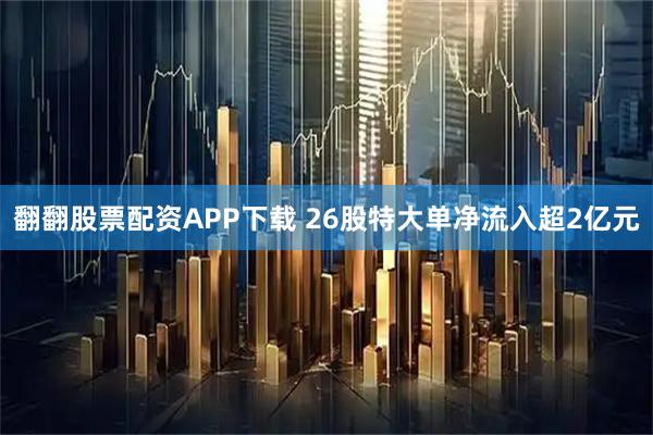 翻翻股票配资APP下载 26股特大单净流入超2亿元
