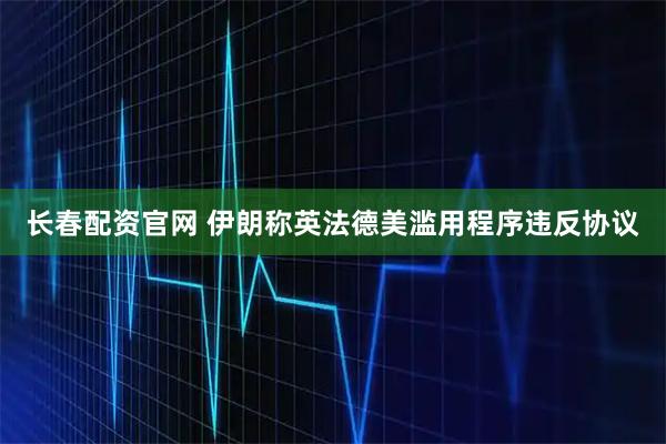 长春配资官网 伊朗称英法德美滥用程序违反协议