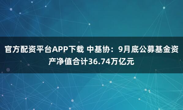 官方配资平台APP下载 中基协：9月底公募基金资产净值合计36.74万亿元