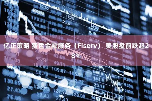 亿正策略 费哲金融服务（Fiserv） 美股盘前跌超28%