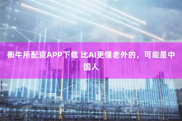 衡牛所配资APP下载 比AI更懂老外的，可能是中国人