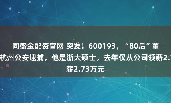 同盛金配资官网 突发!600193,“80后”董事长被杭州公安逮捕,他是浙大硕士,去年仅从公司领薪2.73万元