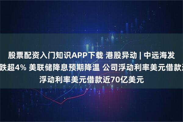 股票配资入门知识APP下载 港股异动 | 中远海发(02866)现跌超4% 美联储降息预期降温 公司浮动利率美元借款近70亿美元
