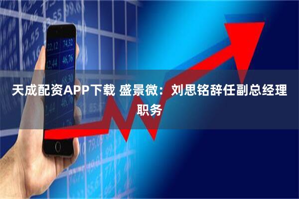 天成配资APP下载 盛景微：刘思铭辞任副总经理职务