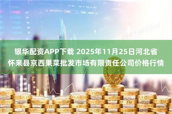 银华配资APP下载 2025年11月25日河北省怀来县京西果菜批发市场有限责任公司价格行情