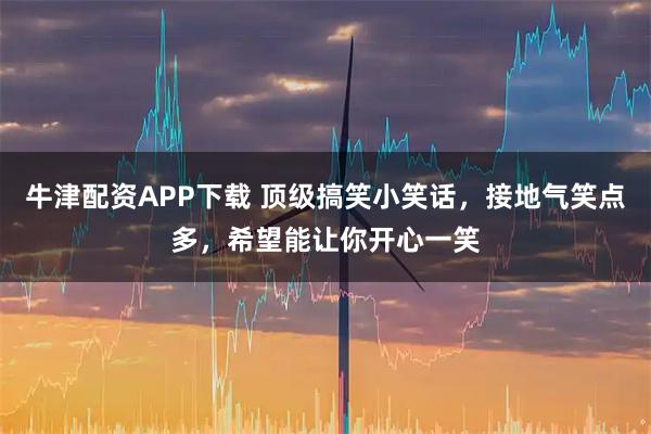 牛津配资APP下载 顶级搞笑小笑话，接地气笑点多，希望能让你开心一笑