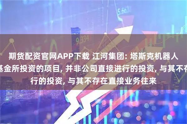 期货配资官网APP下载 江河集团: 塔斯克机器人是公司旗下参股基金所投资的项目, 并非公司直接进行的投资, 与其不存在直接业务往来