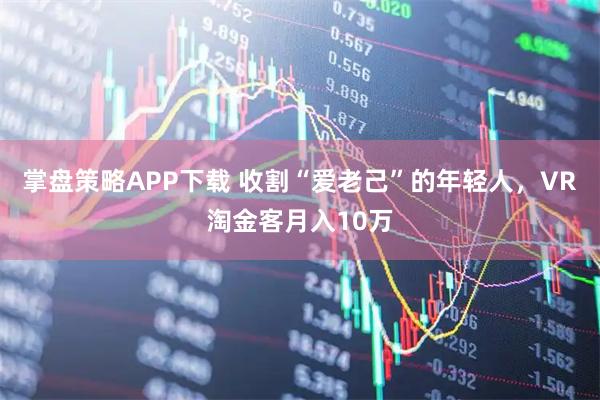 掌盘策略APP下载 收割“爱老己”的年轻人，VR淘金客月入10万