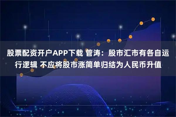 股票配资开户APP下载 管涛：股市汇市有各自运行逻辑 不应将股市涨简单归结为人民币升值