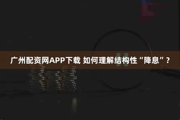 广州配资网APP下载 如何理解结构性“降息”？