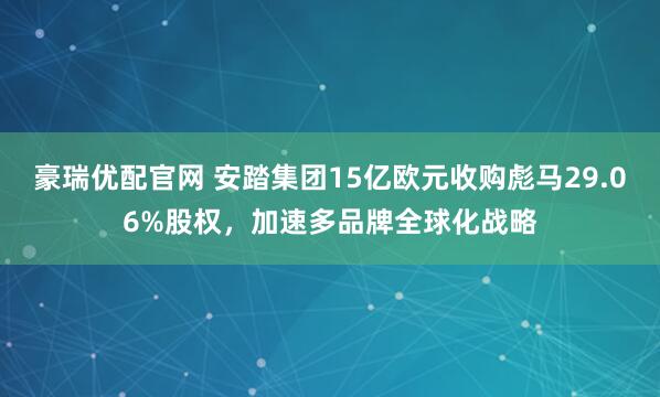 豪瑞优配官网 安踏集团15亿欧元收购彪马29.06%股权，加速多品牌全球化战略