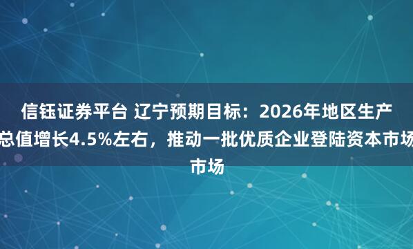 信钰证券平台 辽宁预期目标：2026年地区生产总值增长4.5%左右，推动一批优质企业登陆资本市场