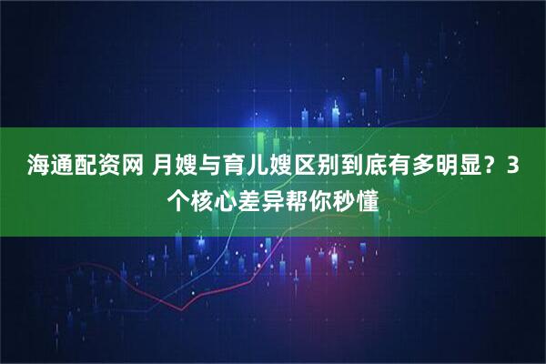 海通配资网 月嫂与育儿嫂区别到底有多明显？3个核心差异帮你秒懂