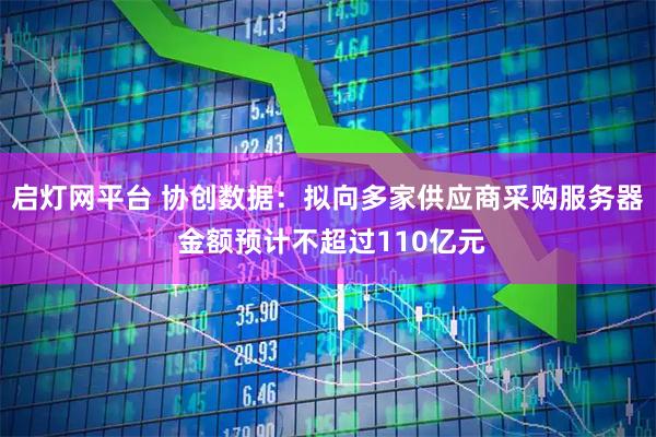 启灯网平台 协创数据：拟向多家供应商采购服务器 金额预计不超过110亿元