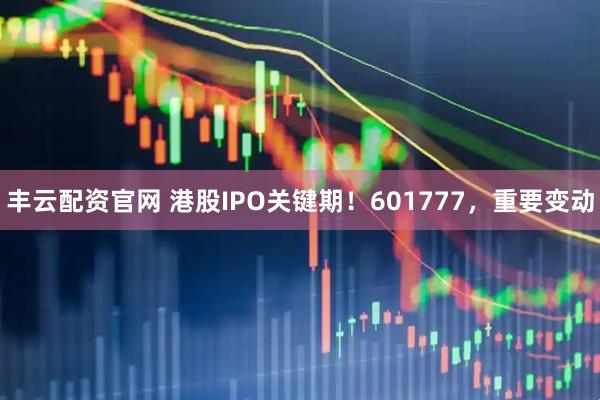 丰云配资官网 港股IPO关键期！601777，重要变动