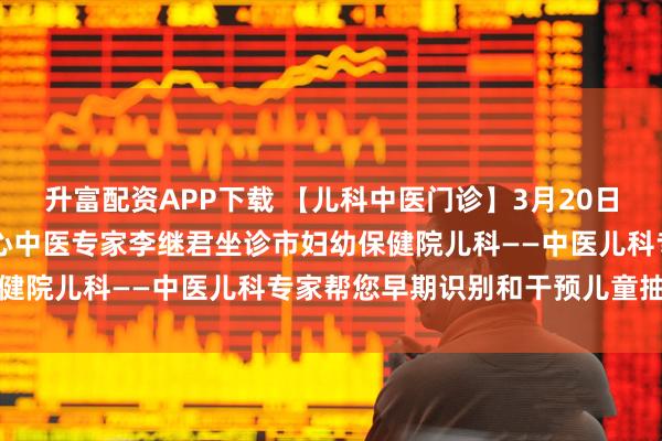 升富配资APP下载 【儿科中医门诊】3月20日至21日上海儿童医学中心中医专家李继君坐诊市妇幼保健院儿科——中医儿科专家帮您早期识别和干预儿童抽动症