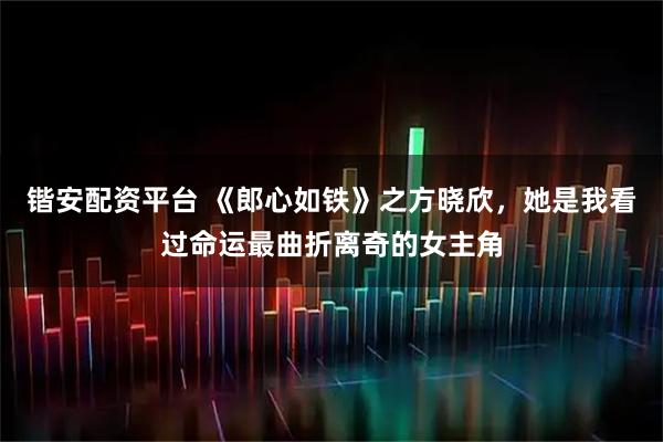 锴安配资平台 《郎心如铁》之方晓欣，她是我看过命运最曲折离奇的女主角