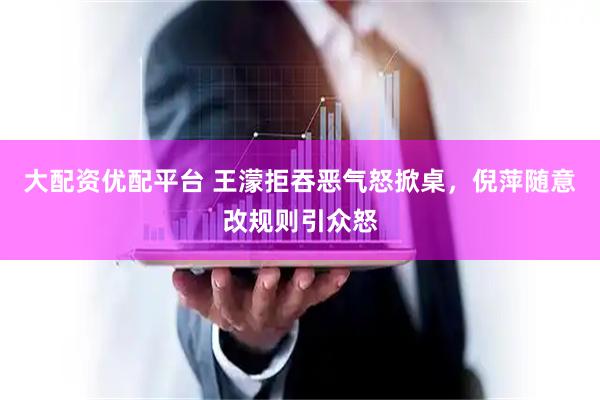 大配资优配平台 王濛拒吞恶气怒掀桌，倪萍随意改规则引众怒