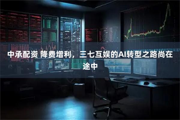 中承配资 降费增利，三七互娱的AI转型之路尚在途中