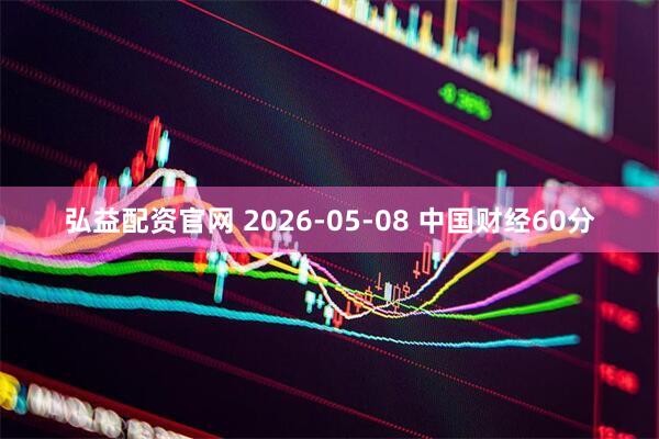 弘益配资官网 2026-05-08 中国财经60分