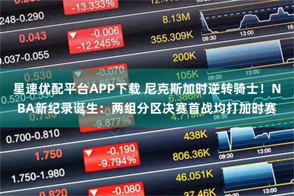 星速优配平台APP下载 尼克斯加时逆转骑士！NBA新纪录诞生：两组分区决赛首战均打加时赛