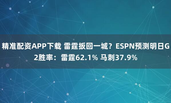 精准配资APP下载 雷霆扳回一城？ESPN预测明日G2胜率：雷霆62.1% 马刺37.9%