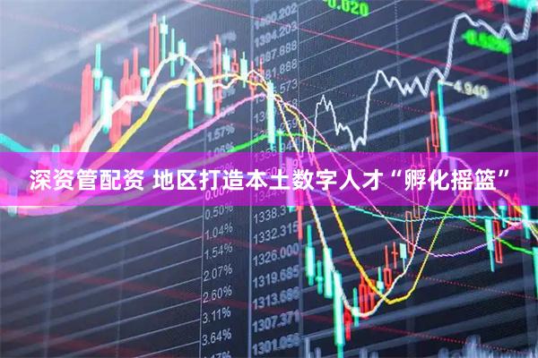 深资管配资 地区打造本土数字人才“孵化摇篮”
