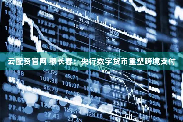 云配资官网 穆长春：央行数字货币重塑跨境支付