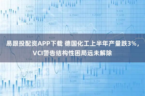 易跟投配资APP下载 德国化工上半年产量跌3%,VCI警告结构性困局远未解除