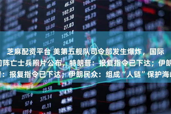 芝麻配资平台 美第五舰队司令部发生爆炸,国际油价涨破90美元!此前阵亡士兵照片公布,特朗普:报复指令已下达;伊朗民众:组成“人链”保护海峡