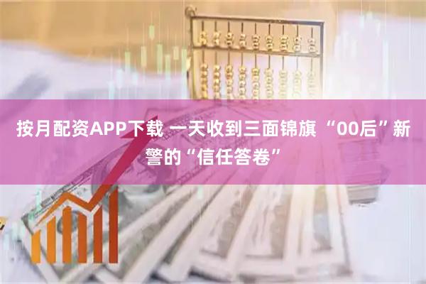 按月配资APP下载 一天收到三面锦旗 “00后”新警的“信任答卷”